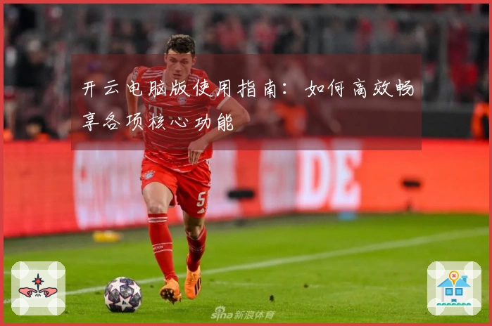 开云电脑版使用指南：如何高效畅享各项核心功能