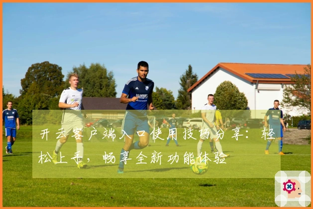 开云客户端入口使用技巧分享：轻松上手，畅享全新功能体验