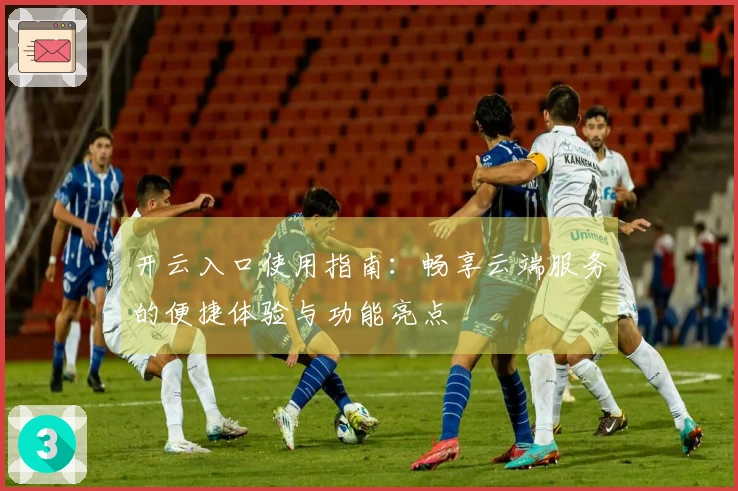 开云入口使用指南：畅享云端服务的便捷体验与功能亮点