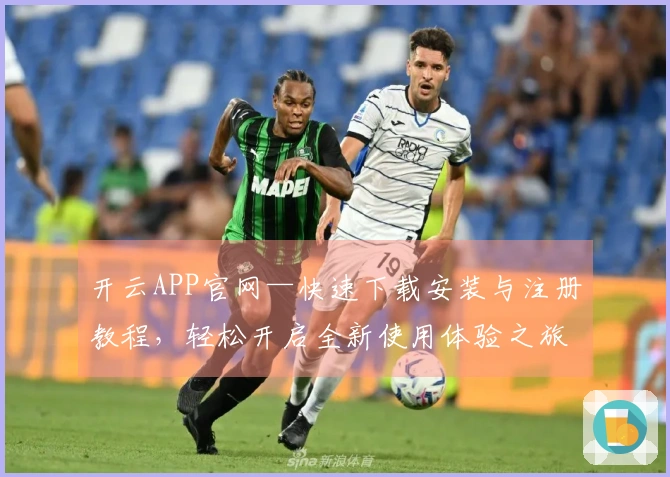 开云APP官网—快速下载安装与注册教程，轻松开启全新使用体验之旅