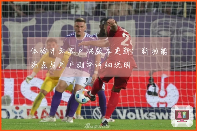 体验开云客户端版本更新：新功能亮点与用户测评详细说明