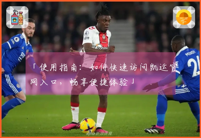 「使用指南：如何快速访问凯运官网入口，畅享便捷体验」