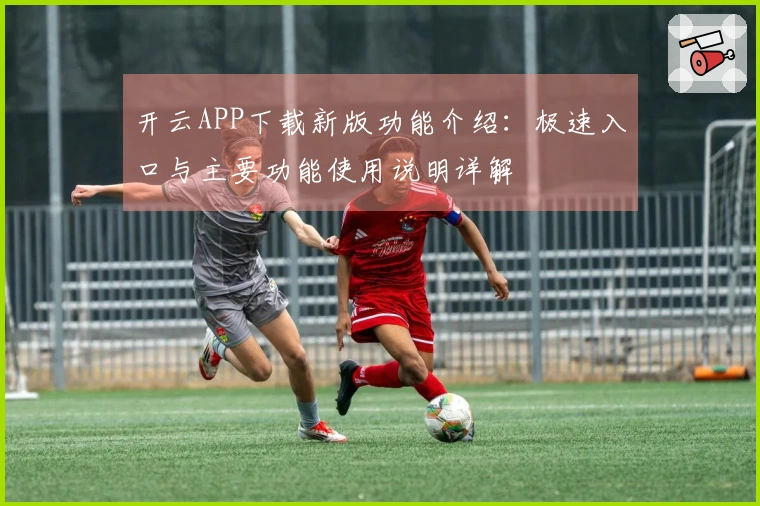 开云APP下载新版功能介绍：极速入口与主要功能使用说明详解