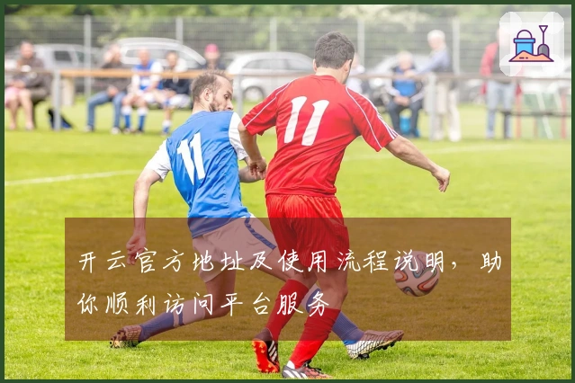 开云官方地址及使用流程说明，助你顺利访问平台服务