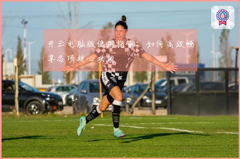开云电脑版使用指南：如何高效畅享各项核心功能