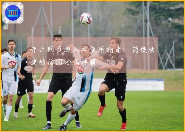 开云网页版入口使用指南：简便快捷的访问方式详解