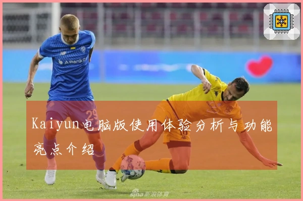Kaiyun电脑版使用体验分析与功能亮点介绍