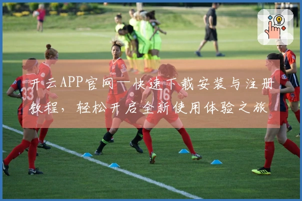 开云APP官网—快速下载安装与注册教程，轻松开启全新使用体验之旅