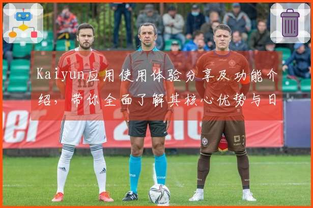 Kaiyun应用使用体验分享及功能介绍，带你全面了解其核心优势与日常应用场景