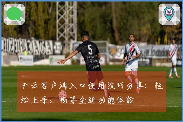 开云客户端入口使用技巧分享：轻松上手，畅享全新功能体验