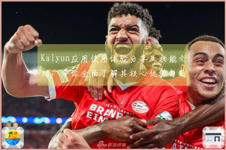 Kaiyun应用使用体验分享及功能介绍，带你全面了解其核心优势与日常应用场景