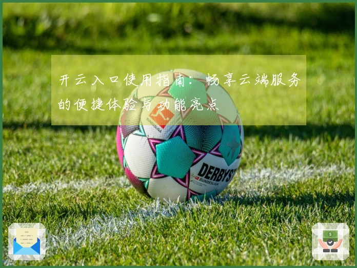 开云入口使用指南：畅享云端服务的便捷体验与功能亮点